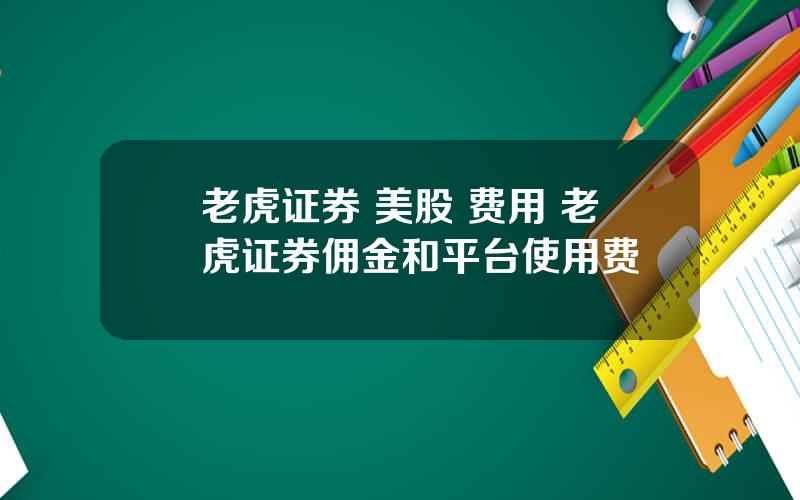 老虎证券 美股 费用 老虎证券佣金和平台使用费